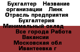 Бухгалтер › Название организации ­ Линк-1 › Отрасль предприятия ­ Бухгалтерия › Минимальный оклад ­ 40 000 - Все города Работа » Вакансии   . Московская обл.,Ивантеевка г.